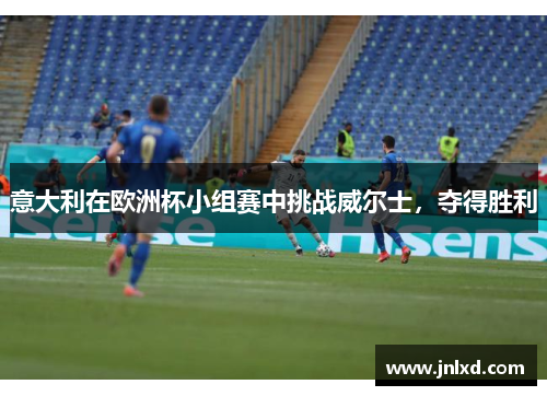 意大利在欧洲杯小组赛中挑战威尔士，夺得胜利
