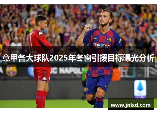 意甲各大球队2025年冬窗引援目标曝光分析