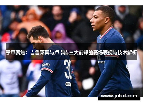 意甲聚焦：吉鲁莱奥与卢卡库三大前锋的赛场表现与技术解析