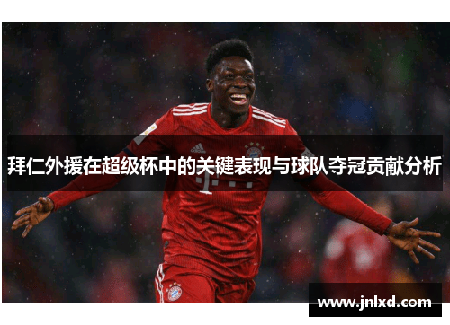 拜仁外援在超级杯中的关键表现与球队夺冠贡献分析