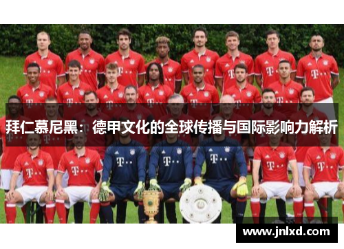 拜仁慕尼黑:德甲文化的全球传播与国际影响力解析 拜仁慕尼黑:德甲文化的全球传播与国际影响力解析