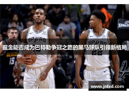 掘金能否成为巴特勒争冠之路的黑马球队引领新格局