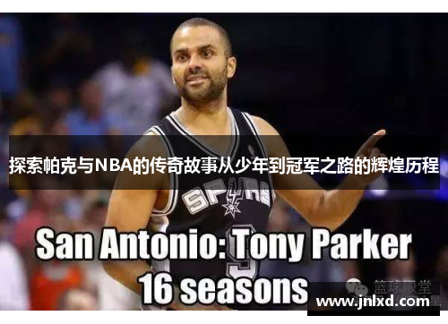 探索帕克与NBA的传奇故事从少年到冠军之路的辉煌历程 探索帕克与NBA的传奇故事从少年到冠军之路的辉煌历程