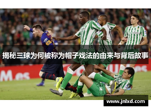 揭秘三球为何被称为帽子戏法的由来与背后故事