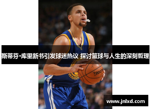斯蒂芬·库里新书引发球迷热议 探讨篮球与人生的深刻哲理 斯蒂芬·库里新书引发球迷热议 探讨篮球与人生的深刻哲理