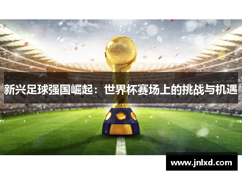 新兴足球强国崛起：世界杯赛场上的挑战与机遇