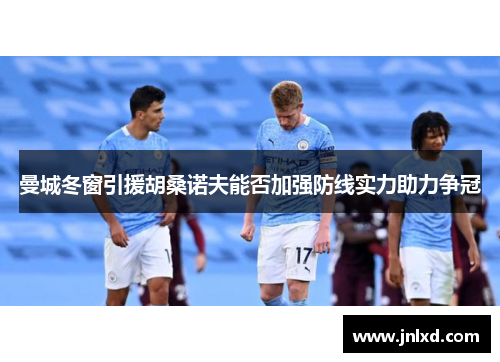 曼城冬窗引援胡桑诺夫能否加强防线实力助力争冠