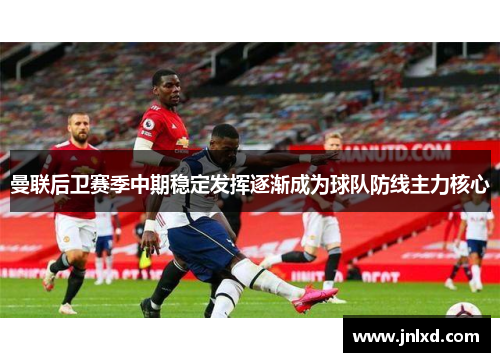 曼联后卫赛季中期稳定发挥逐渐成为球队防线主力核心