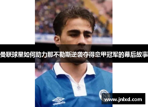 曼联球星如何助力那不勒斯逆袭夺得意甲冠军的幕后故事