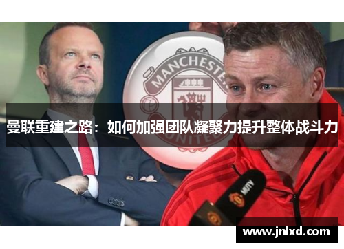 曼联重建之路：如何加强团队凝聚力提升整体战斗力